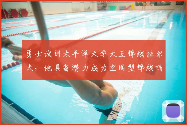 勇士试训太平洋大学大五锋线拉尔夫，他具备潜力成为空间型锋线吗？_1_CBA_NBA