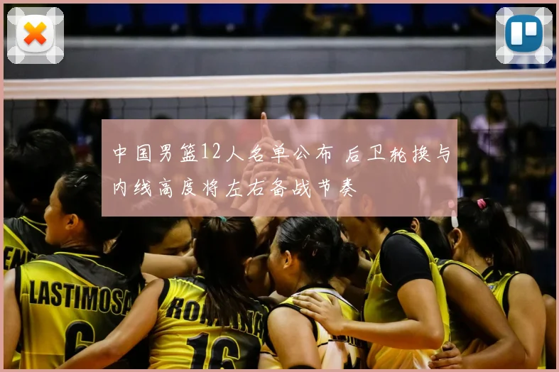 中国男篮12人名单公布 后卫轮换与内线高度将左右备战节奏