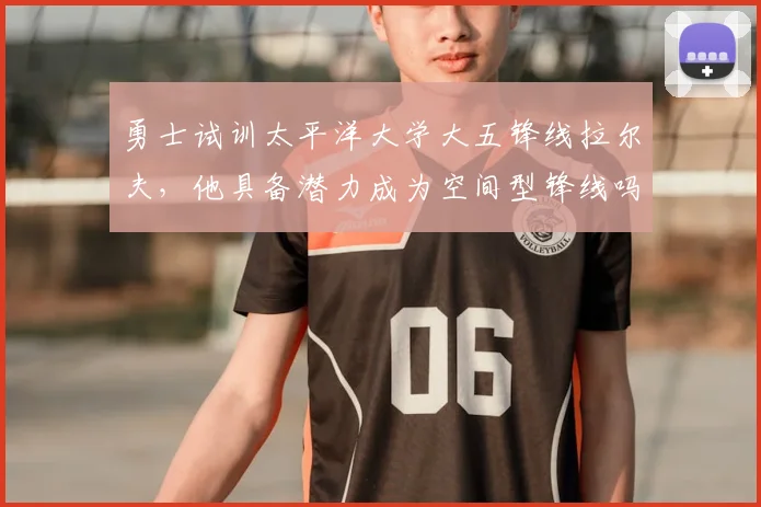 勇士试训太平洋大学大五锋线拉尔夫，他具备潜力成为空间型锋线吗？_1_CBA_NBA