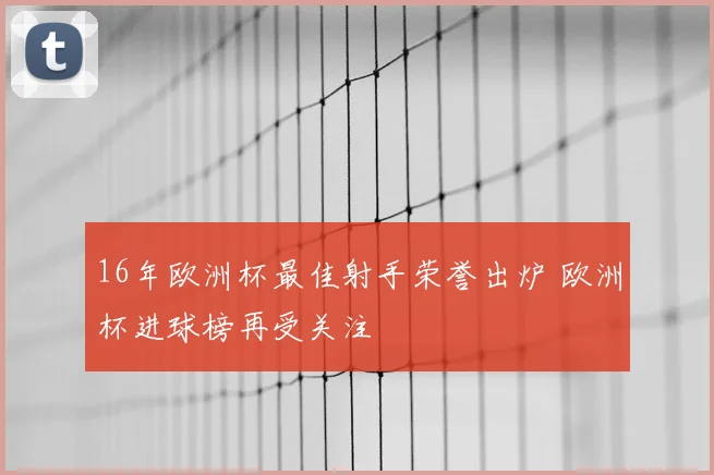 16年欧洲杯最佳射手荣誉出炉 欧洲杯进球榜再受关注