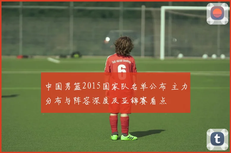 中国男篮2015国家队名单公布 主力分布与阵容深度及亚锦赛看点