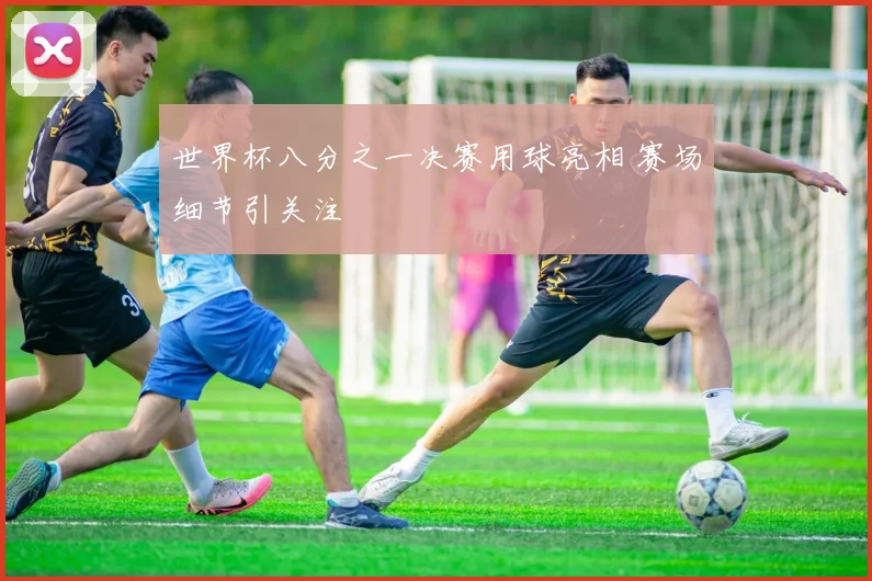 世界杯八分之一决赛用球亮相 赛场细节引关注