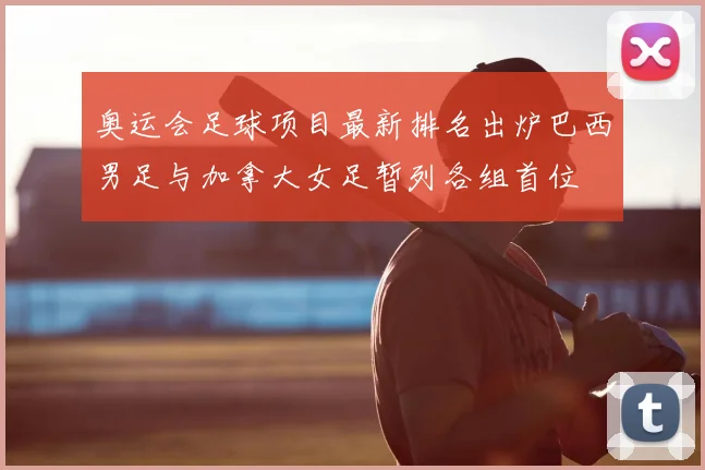 奥运会足球项目最新排名出炉巴西男足与加拿大女足暂列各组首位