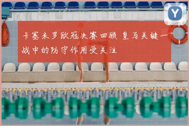 卡塞米罗欧冠决赛回顾 皇马关键一战中的防守作用受关注