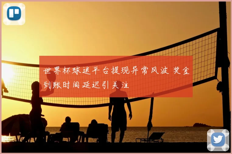 世界杯球迷平台提现异常风波 奖金到账时间延迟引关注