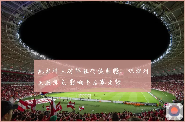 凯尔特人对阵独行侠前瞻：双核对决成焦点 影响季后赛走势