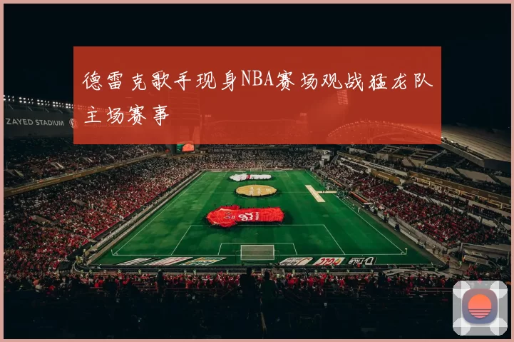 德雷克歌手现身NBA赛场观战猛龙队主场赛事