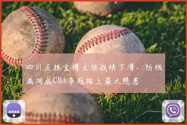四川五粮金樽主场战绩下滑,防线漏洞成CBA争冠路上最大隐患