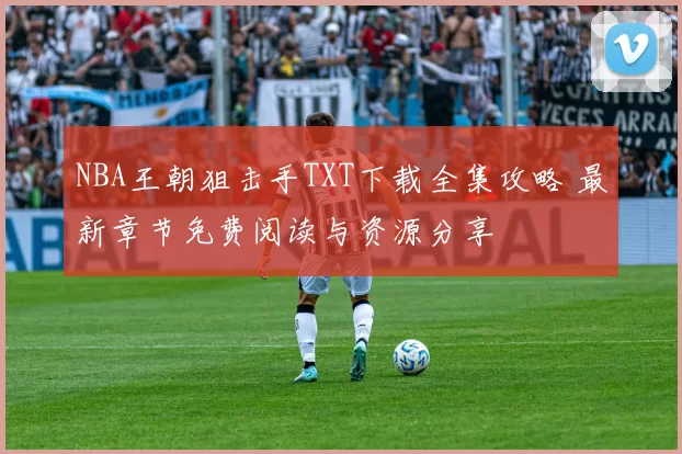 NBA王朝狙击手TXT下载全集攻略 最新章节免费阅读与资源分享
