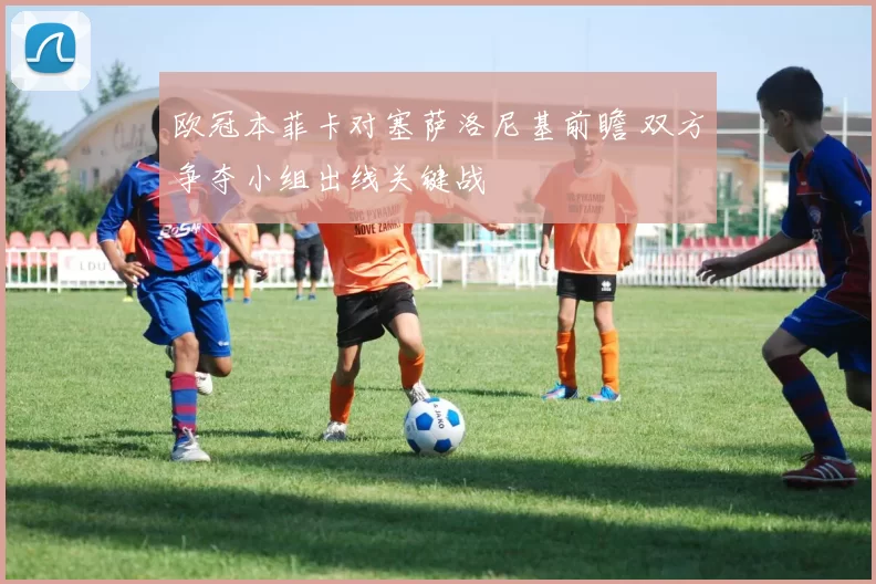 欧冠本菲卡对塞萨洛尼基前瞻 双方争夺小组出线关键战