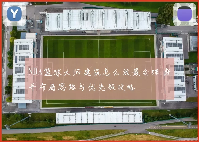 NBA篮球大师建筑怎么放最合理 新手布局思路与优先级攻略