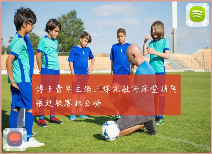 博卡青年主场三球完胜河床登顶阿根廷联赛积分榜