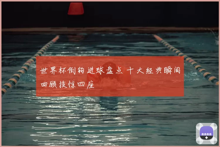 世界杯倒钩进球盘点 十大经典瞬间回顾技惊四座