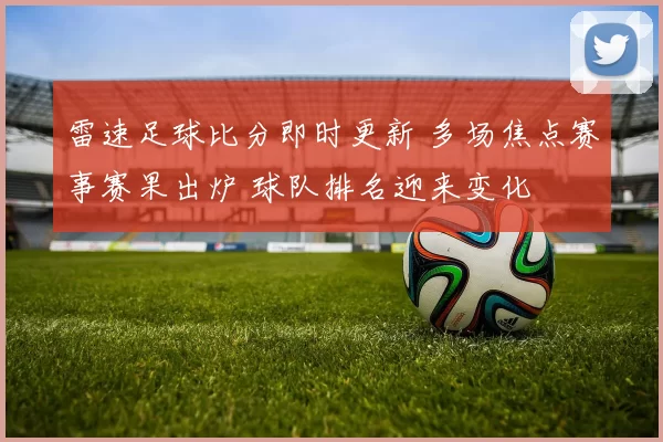 雷速足球比分即时更新 多场焦点赛事赛果出炉 球队排名迎来变化