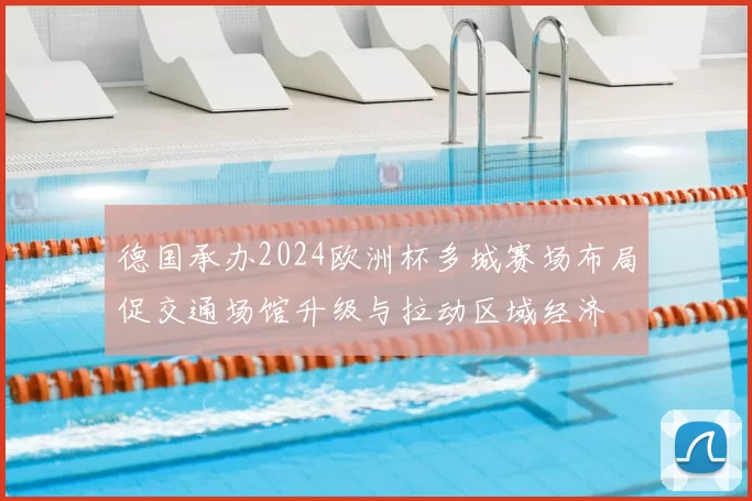 德国承办2024欧洲杯多城赛场布局促交通场馆升级与拉动区域经济