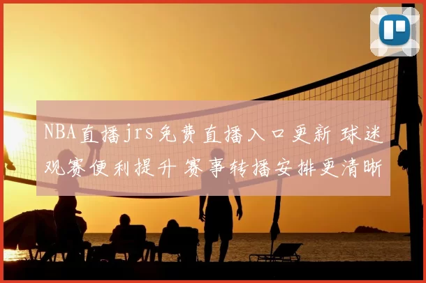 NBA直播jrs免费直播入口更新 球迷观赛便利提升 赛事转播安排更清晰