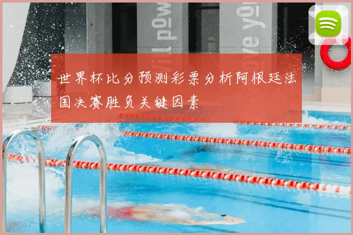 世界杯比分预测彩票分析阿根廷法国决赛胜负关键因素