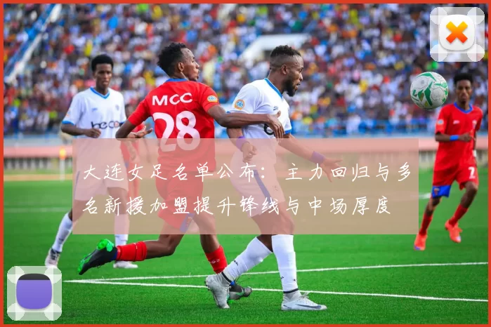 大连女足名单公布：主力回归与多名新援加盟提升锋线与中场厚度