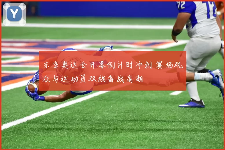 东京奥运会开幕倒计时冲刺 赛场观众与运动员双线备战高潮