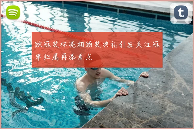 欧冠奖杯亮相颁奖典礼引发关注冠军归属再添看点