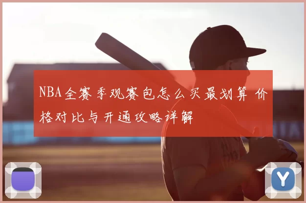 NBA全赛季观赛包怎么买最划算 价格对比与开通攻略详解
