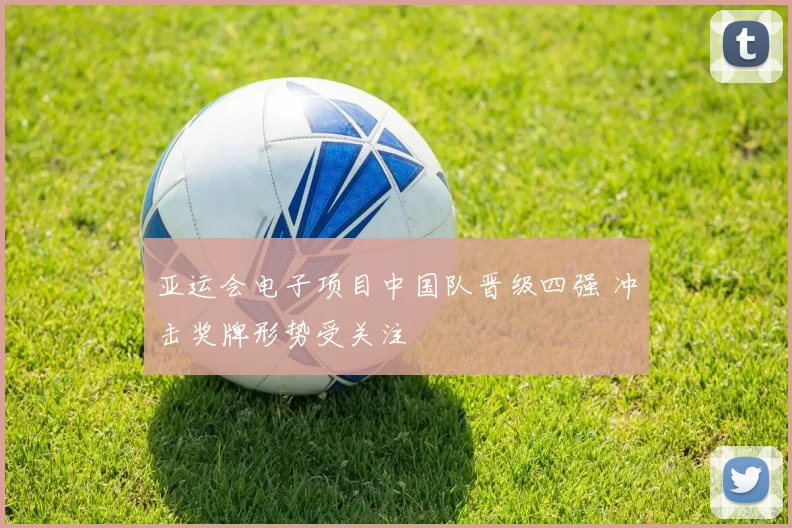 亚运会电子项目中国队晋级四强 冲击奖牌形势受关注