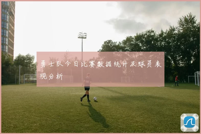 勇士队今日比赛数据统计及球员表现分析