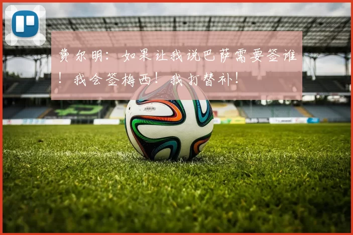 费尔明：如果让我说巴萨需要签谁！我会签梅西！我打替补！