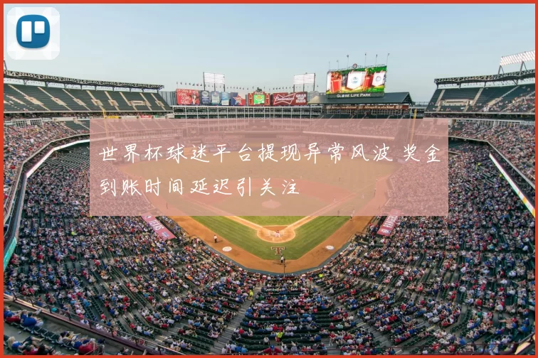 世界杯球迷平台提现异常风波 奖金到账时间延迟引关注