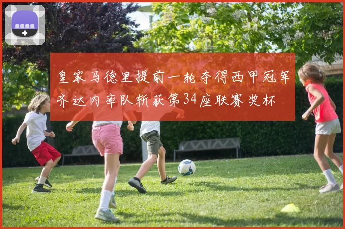 皇家马德里提前一轮夺得西甲冠军齐达内率队斩获第34座联赛奖杯