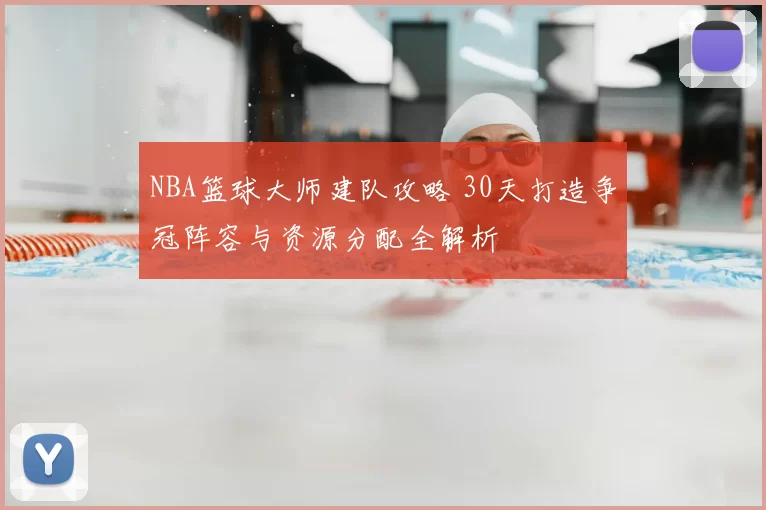 NBA篮球大师建队攻略 30天打造争冠阵容与资源分配全解析