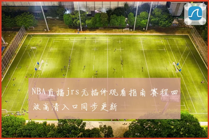 NBA直播jrs无插件观看指南 赛程回放高清入口同步更新