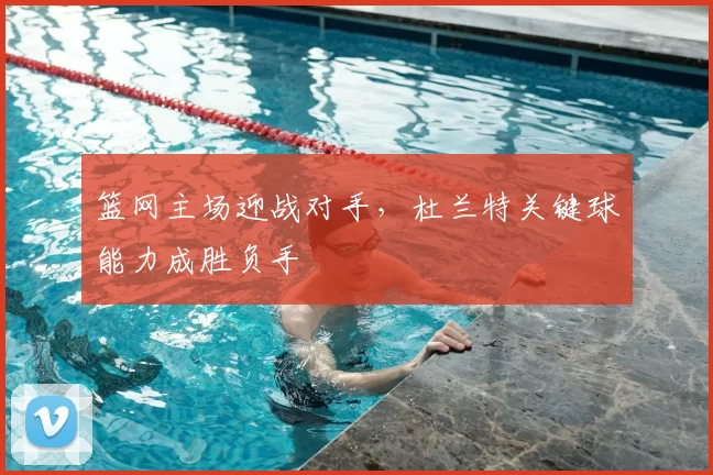 篮网主场迎战对手,杜兰特关键球能力成胜负手