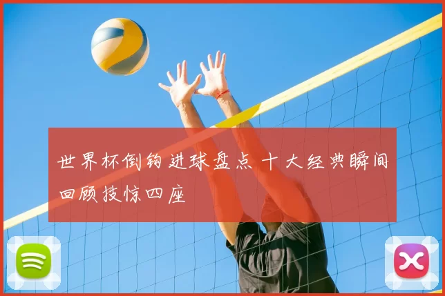 世界杯倒钩进球盘点 十大经典瞬间回顾技惊四座