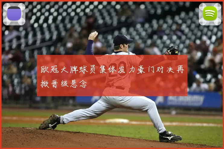 欧冠大牌球员集体发力豪门对决再掀晋级悬念