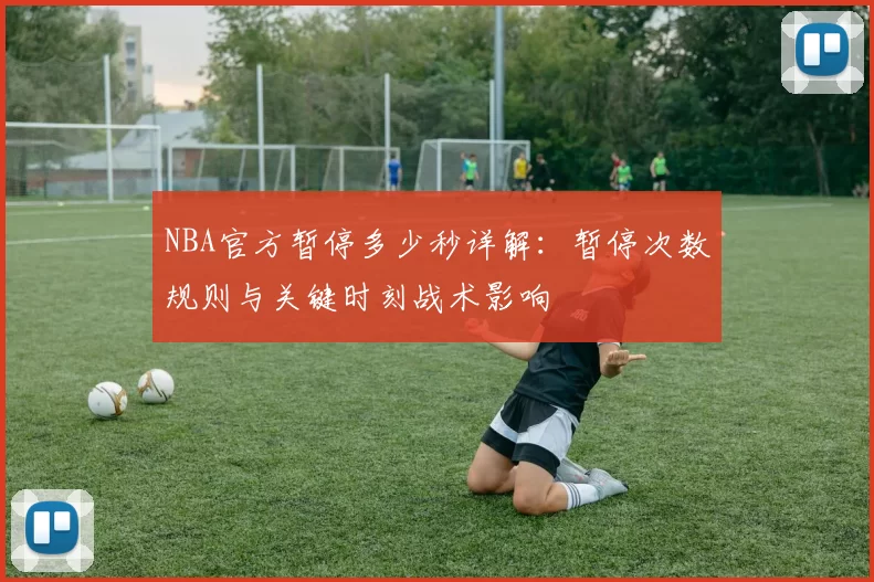 NBA官方暂停多少秒详解:暂停次数规则与关键时刻战术影响