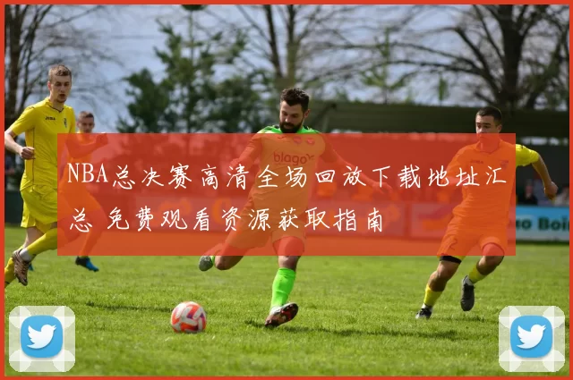 NBA总决赛高清全场回放下载地址汇总 免费观看资源获取指南