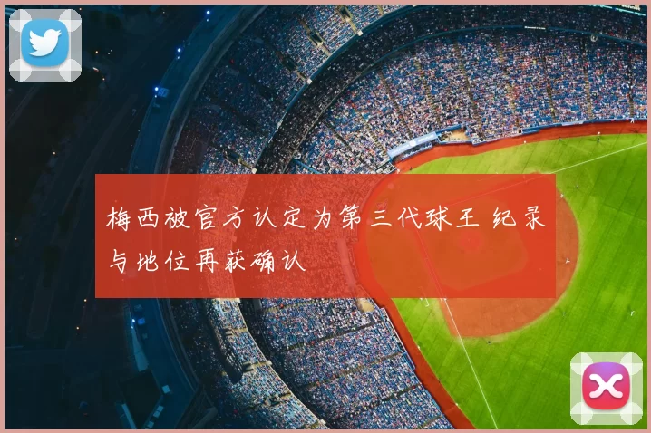 梅西被官方认定为第三代球王 纪录与地位再获确认