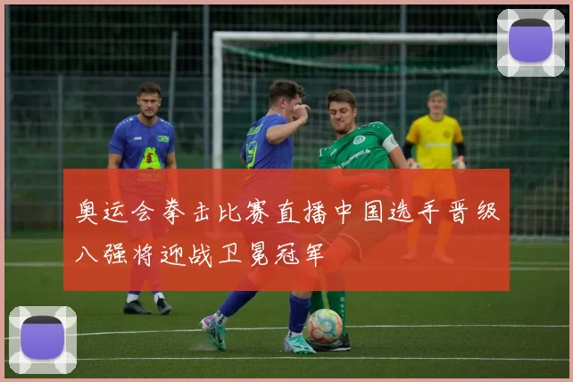 奥运会拳击比赛直播中国选手晋级八强将迎战卫冕冠军