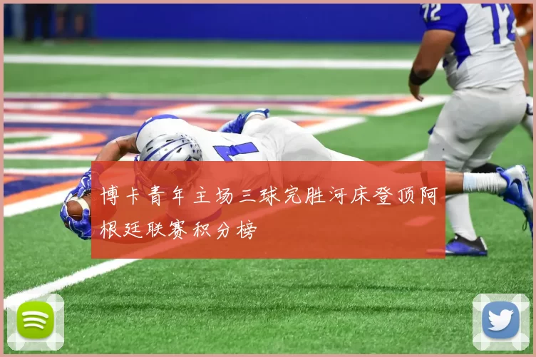 博卡青年主场三球完胜河床登顶阿根廷联赛积分榜