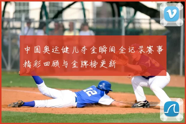 中国奥运健儿夺金瞬间全记录赛事精彩回顾与金牌榜更新