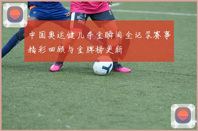 中国奥运健儿夺金瞬间全记录赛事精彩回顾与金牌榜更新