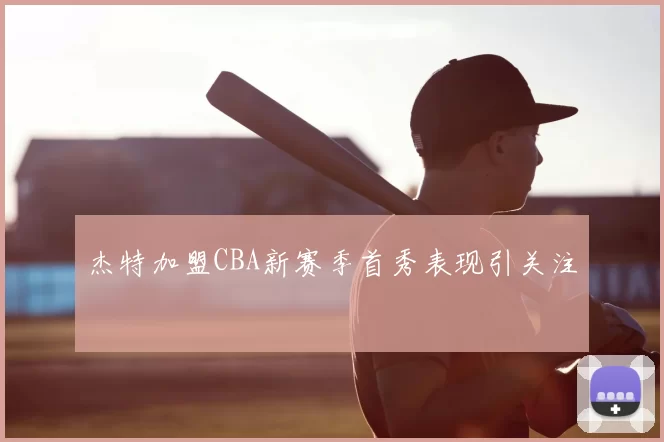 杰特加盟CBA新赛季首秀表现引关注