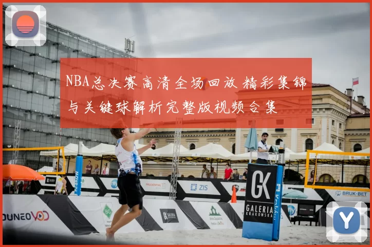 NBA总决赛高清全场回放 精彩集锦与关键球解析完整版视频合集