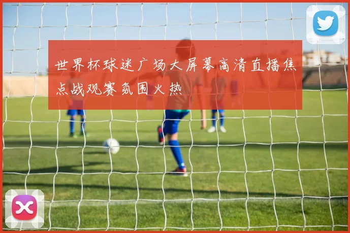 世界杯球迷广场大屏幕高清直播焦点战观赛氛围火热