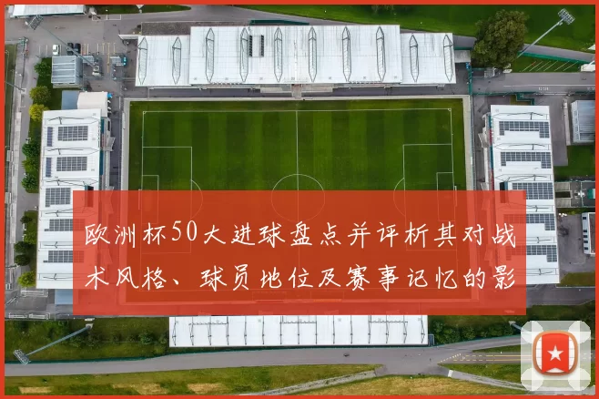 欧洲杯50大进球盘点并评析其对战术风格、球员地位及赛事记忆的影响