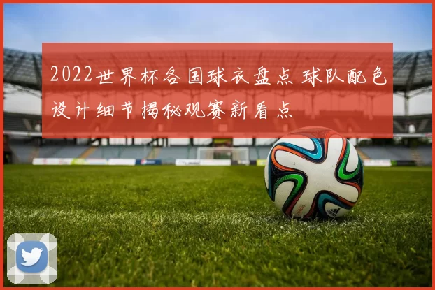 2022世界杯各国球衣盘点 球队配色设计细节揭秘观赛新看点