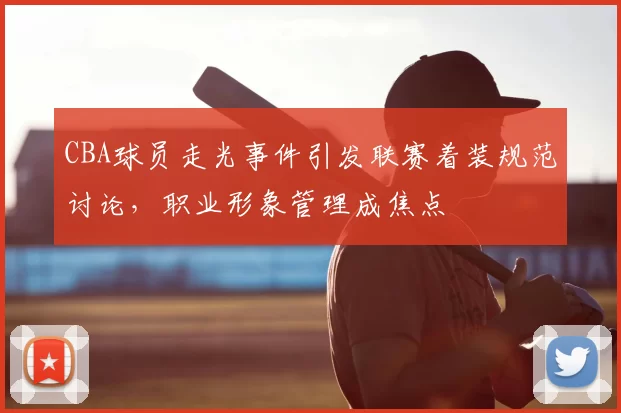CBA球员走光事件引发联赛着装规范讨论，职业形象管理成焦点