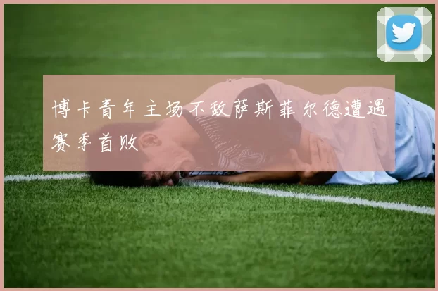 博卡青年主场不敌萨斯菲尔德遭遇赛季首败