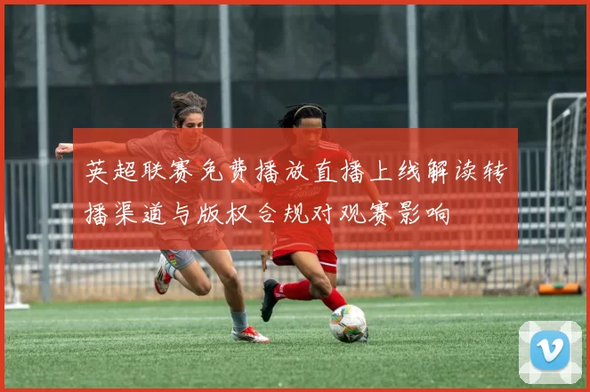 英超联赛免费播放直播上线解读转播渠道与版权合规对观赛影响